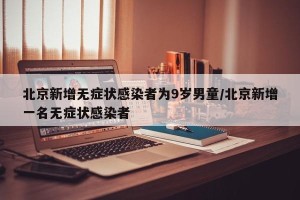 北京新增无症状感染者为9岁男童/北京新增一名无症状感染者