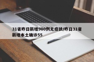 31省昨日新增900例无症状/昨日31省新增本土确诊55