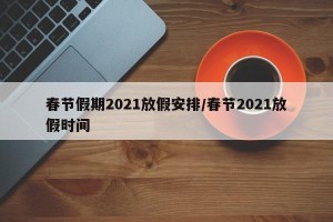 春节假期2021放假安排/春节2021放假时间
