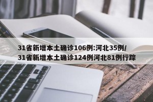 31省新增本土确诊106例:河北35例/31省新增本土确诊124例河北81例行踪