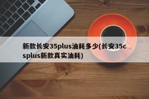 新款长安35plus油耗多少(长安35csplus新款真实油耗)