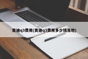 奥迪q3费用(奥迪q3费用多少钱落地)