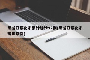 黑龙江绥化市累计确诊92例(黑龙江绥化市确诊病例)