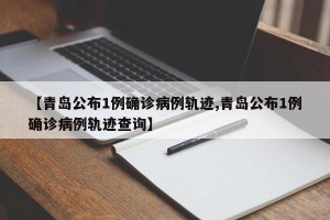 【青岛公布1例确诊病例轨迹,青岛公布1例确诊病例轨迹查询】