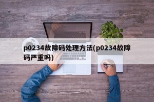 p0234故障码处理方法(p0234故障码严重吗)