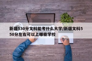 新疆530分文科能考什么大学/新疆文科550分左右可以上哪些学校