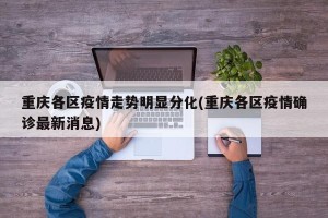 重庆各区疫情走势明显分化(重庆各区疫情确诊最新消息)