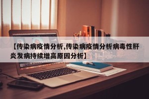 【传染病疫情分析,传染病疫情分析病毒性肝炎发病持续增高原因分析】