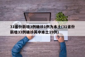 31省份新增3例确诊1例为本土(31省份新增33例确诊其中本土19例)