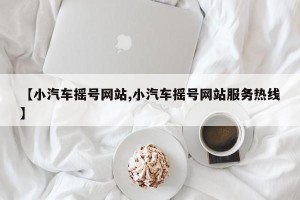 【小汽车摇号网站,小汽车摇号网站服务热线】