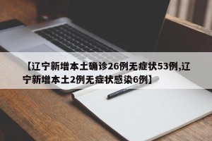 【辽宁新增本土确诊26例无症状53例,辽宁新增本土2例无症状感染6例】