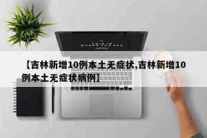 【吉林新增10例本土无症状,吉林新增10例本土无症状病例】