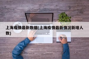 上海疫情最新数据(上海疫情最新情况新增人数)