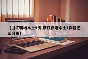 【浙江新增本土9例,浙江新增本土1例是怎么回事】