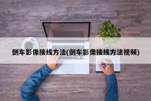 倒车影像接线方法(倒车影像接线方法视频)