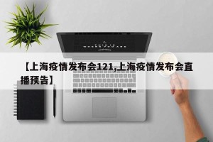 【上海疫情发布会121,上海疫情发布会直播预告】