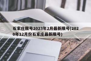 石家庄限号2023年2月最新限号(2020年12月份石家庄最新限号)