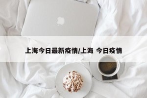 上海今日最新疫情/上海 今日疫情