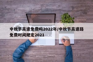 中秋节高速免费吗2022年/中秋节高速路免费时间规定2021