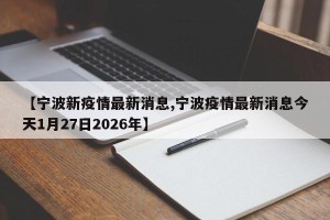 【宁波新疫情最新消息,宁波疫情最新消息今天1月27日2026年】