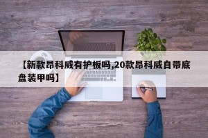 【新款昂科威有护板吗,20款昂科威自带底盘装甲吗】