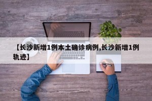 【长沙新增1例本土确诊病例,长沙新增1例轨迹】