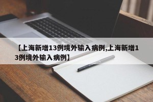 【上海新增13例境外输入病例,上海新增13例境外输入病例】