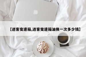 【逍客变速箱,逍客变速箱油换一次多少钱】