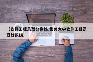 【软件工程录取分数线,集美大学软件工程录取分数线】