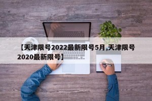 【天津限号2022最新限号5月,天津限号2020最新限号】