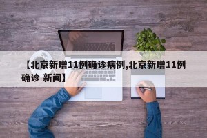 【北京新增11例确诊病例,北京新增11例确诊 新闻】