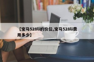 【宝马528li的价位,宝马528li费用多少】