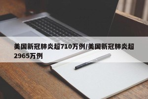 美国新冠肺炎超710万例/美国新冠肺炎超2965万例