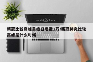 新冠比较高峰重症日增近1万/新冠肺炎比较高峰是什么时候