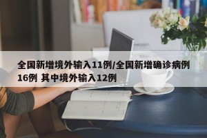 全国新增境外输入11例/全国新增确诊病例16例 其中境外输入12例