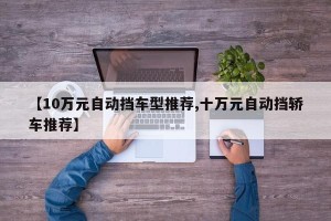 【10万元自动挡车型推荐,十万元自动挡轿车推荐】