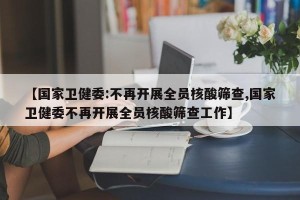 【国家卫健委:不再开展全员核酸筛查,国家卫健委不再开展全员核酸筛查工作】