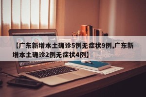 【广东新增本土确诊5例无症状9例,广东新增本土确诊2例无症状4例】