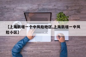【上海新增一个中风险地区,上海新增一中风险小区】