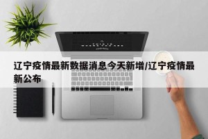 辽宁疫情最新数据消息今天新增/辽宁疫情最新公布