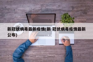 新冠状病毒最新疫情(新 冠状病毒疫情最新公布)