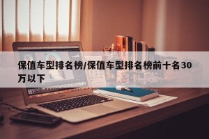保值车型排名榜/保值车型排名榜前十名30万以下