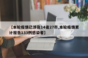 【本轮疫情已涉及14省27市,本轮疫情累计报告133例感染者】