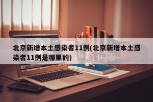 北京新增本土感染者11例(北京新增本土感染者11例是哪里的)