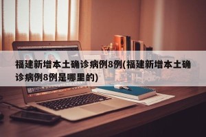 福建新增本土确诊病例8例(福建新增本土确诊病例8例是哪里的)