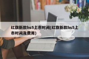 红旗新款hs5上市时间(红旗新款hs5上市时间及费用)