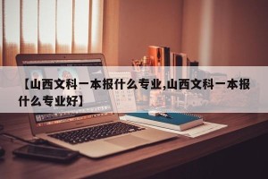 【山西文科一本报什么专业,山西文科一本报什么专业好】