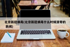 北京新冠病毒(北京新冠病毒什么时候清零的 新闻)
