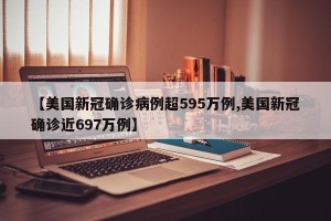 【美国新冠确诊病例超595万例,美国新冠确诊近697万例】
