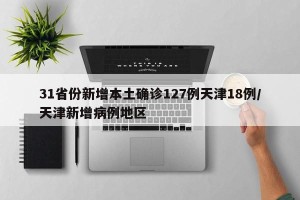 31省份新增本土确诊127例天津18例/天津新增病例地区